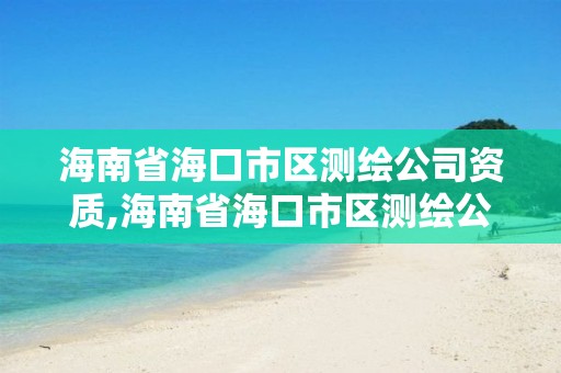 海南省海口市区测绘公司资质,海南省海口市区测绘公司资质查询