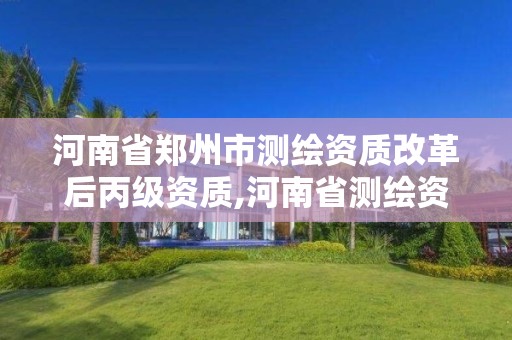 河南省郑州市测绘资质改革后丙级资质,河南省测绘资质延期公告