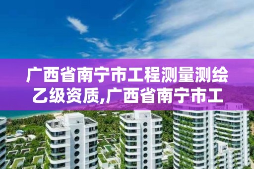 广西省南宁市工程测量测绘乙级资质,广西省南宁市工程测量测绘乙级资质公司