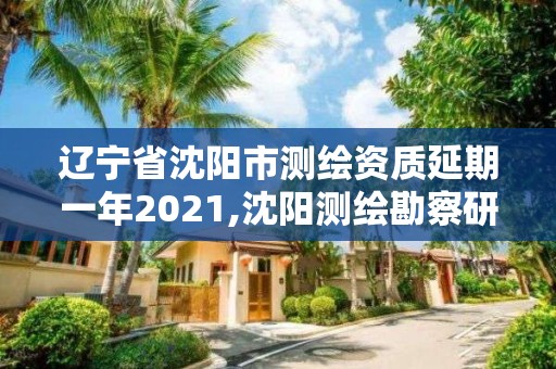 辽宁省沈阳市测绘资质延期一年2021,沈阳测绘勘察研究院有限公司。