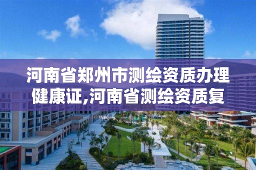 河南省郑州市测绘资质办理健康证,河南省测绘资质复审换证。