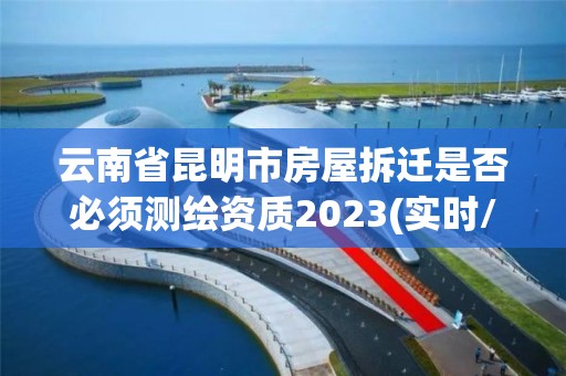云南省昆明市房屋拆迁是否必须测绘资质2023(实时/更新中) 云南省昆明市房屋拆迁是否必须测绘资质2023(实时/更新中)