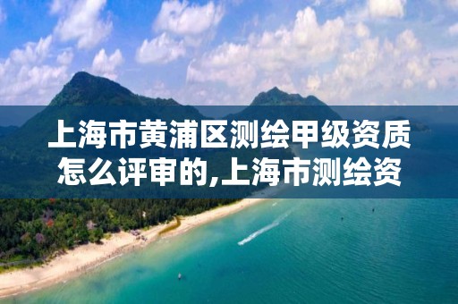 上海市黄浦区测绘甲级资质怎么评审的,上海市测绘资质单位名单