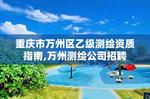 重庆市万州区乙级测绘资质指南,万州测绘公司招聘