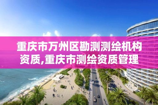 重庆市万州区勘测测绘机构资质,重庆市测绘资质管理办法