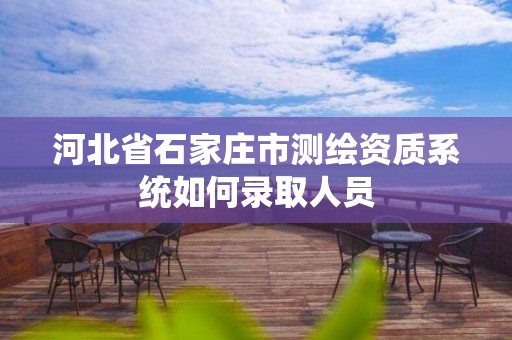 河北省石家庄市测绘资质系统如何录取人员