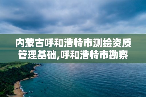 内蒙古呼和浩特市测绘资质管理基础,呼和浩特市勘察测绘研究院 内蒙古呼和浩特市测绘资质管理基础,呼和浩特市勘察测绘研究院