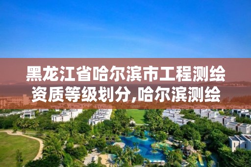 黑龙江省哈尔滨市工程测绘资质等级划分,哈尔滨测绘职工中等专业学校