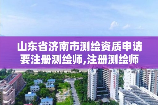 山东省济南市测绘资质申请要注册测绘师,注册测绘师 测绘资质