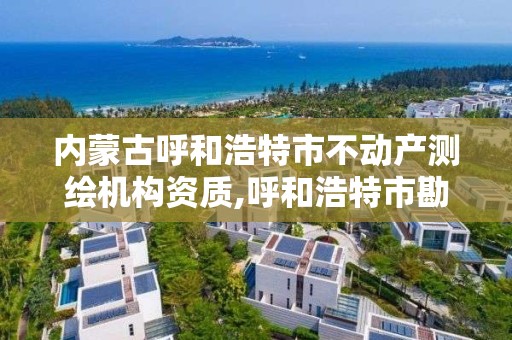 内蒙古呼和浩特市不动产测绘机构资质,呼和浩特市勘察测绘研究院电话