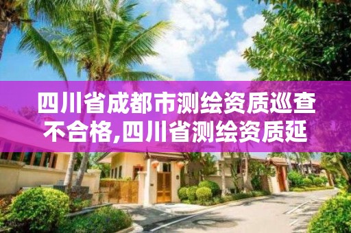 四川省成都市测绘资质巡查不合格,四川省测绘资质延期。 四川省成都市测绘资质巡查不合格,四川省测绘资质延期。