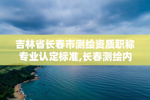 吉林省长春市测绘资质职称专业认定标准,长春测绘内业招聘。