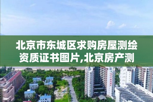 北京市东城区求购房屋测绘资质证书图片,北京房产测绘收费标准。