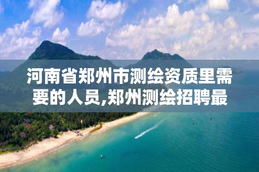 河南省郑州市测绘资质里需要的人员,郑州测绘招聘最新测绘招聘。