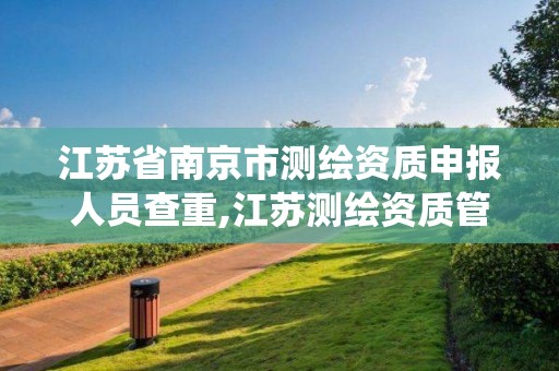 江苏省南京市测绘资质申报人员查重,江苏测绘资质管理系统。