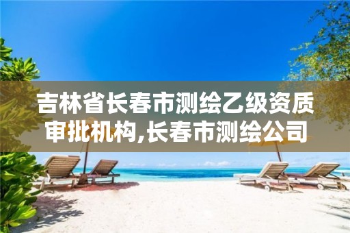 吉林省长春市测绘乙级资质审批机构,长春市测绘公司招聘