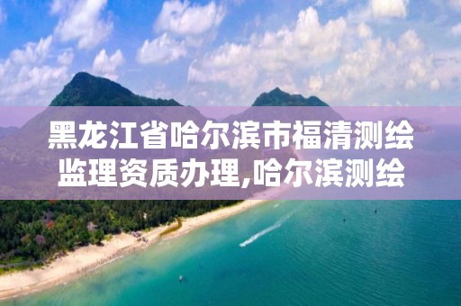 黑龙江省哈尔滨市福清测绘监理资质办理,哈尔滨测绘局待遇 黑龙江省哈尔滨市福清测绘监理资质办理,哈尔滨测绘局待遇