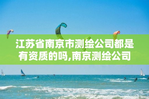 江苏省南京市测绘公司都是有资质的吗,南京测绘公司招聘。