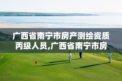 广西省南宁市房产测绘资质丙级人员,广西省南宁市房产测绘资质丙级人员有多少