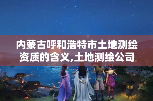 内蒙古呼和浩特市土地测绘资质的含义,土地测绘公司属于什么公司 内蒙古呼和浩特市土地测绘资质的含义,土地测绘公司属于什么公司