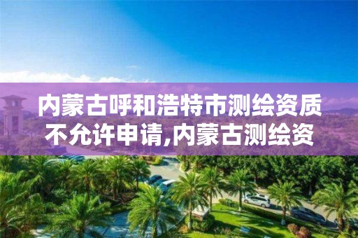 内蒙古呼和浩特市测绘资质不允许申请,内蒙古测绘资质单位名录。