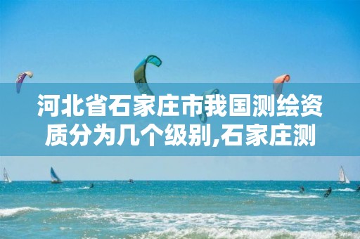河北省石家庄市我国测绘资质分为几个级别,石家庄测绘单位