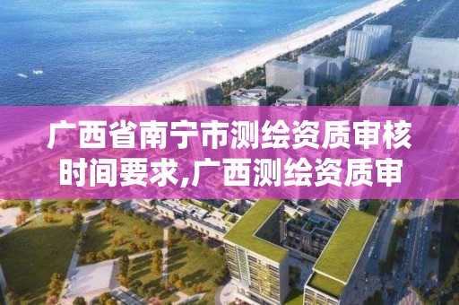 广西省南宁市测绘资质审核时间要求,广西测绘资质审批和服务