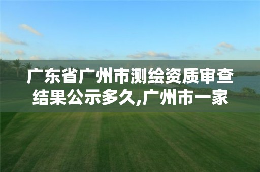 广东省广州市测绘资质审查结果公示多久,广州市一家测绘资质单位。