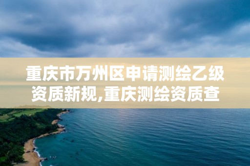 重庆市万州区申请测绘乙级资质新规,重庆测绘资质查询