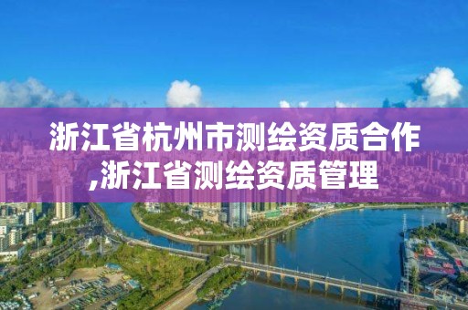 浙江省杭州市测绘资质合作,浙江省测绘资质管理