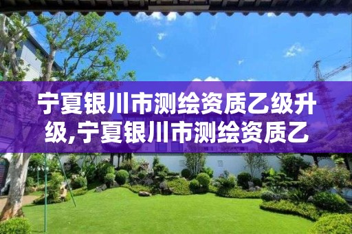 宁夏银川市测绘资质乙级升级,宁夏银川市测绘资质乙级升级公示 宁夏银川市测绘资质乙级升级,宁夏银川市测绘资质乙级升级公示