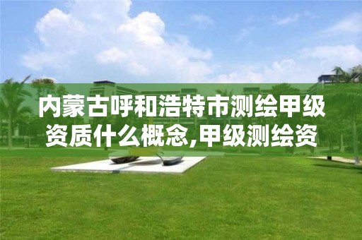 内蒙古呼和浩特市测绘甲级资质什么概念,甲级测绘资质值多少钱