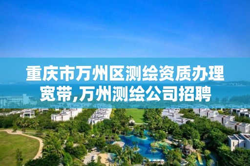 重庆市万州区测绘资质办理宽带,万州测绘公司招聘