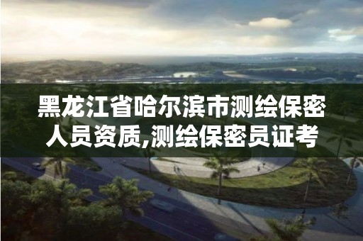 黑龙江省哈尔滨市测绘保密人员资质,测绘保密员证考试网址 黑龙江省哈尔滨市测绘保密人员资质,测绘保密员证考试网址