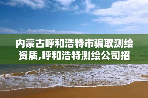 内蒙古呼和浩特市骗取测绘资质,呼和浩特测绘公司招聘