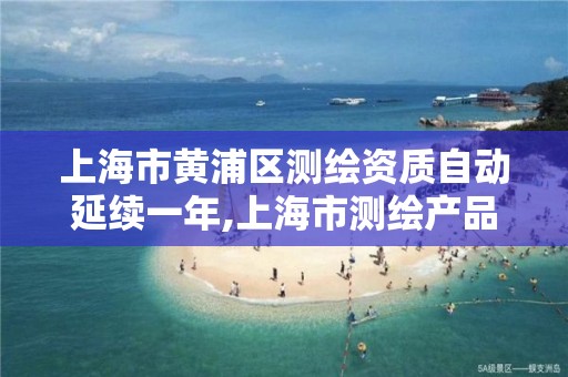 上海市黄浦区测绘资质自动延续一年,上海市测绘产品质量。 上海市黄浦区测绘资质自动延续一年,上海市测绘产品质量。