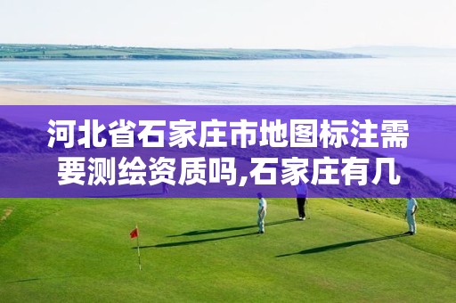 河北省石家庄市地图标注需要测绘资质吗,石家庄有几个测绘局。