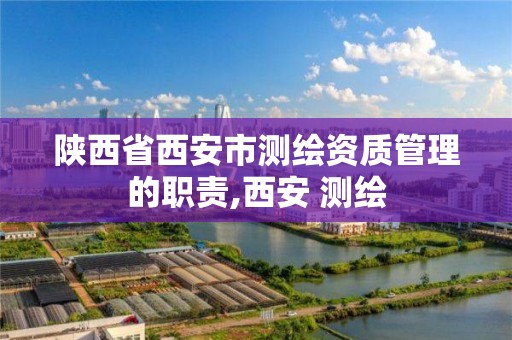 陕西省西安市测绘资质管理的职责,西安 测绘