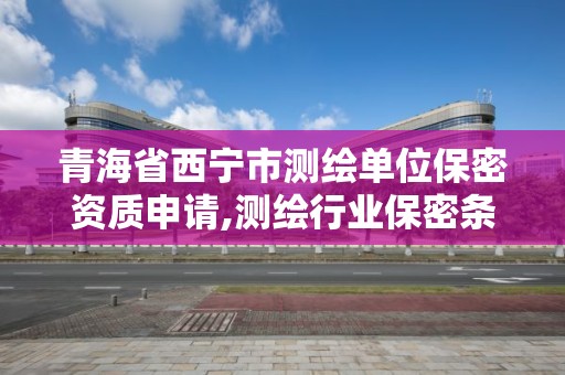 青海省西宁市测绘单位保密资质申请,测绘行业保密条例