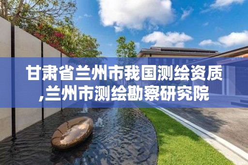 甘肃省兰州市我国测绘资质,兰州市测绘勘察研究院