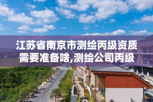 江苏省南京市测绘丙级资质需要准备啥,测绘公司丙级资质要求