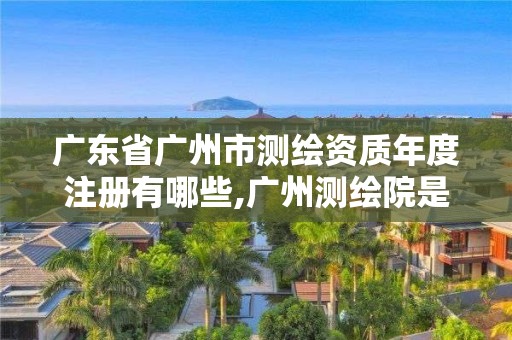 广东省广州市测绘资质年度注册有哪些,广州测绘院是什么单位