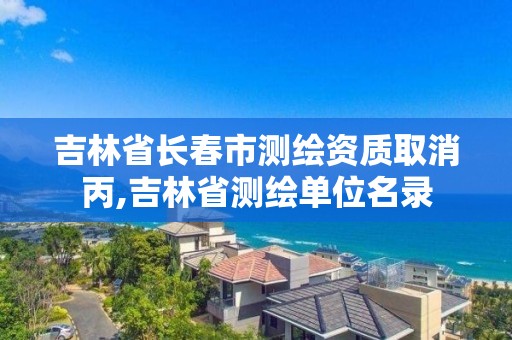 吉林省长春市测绘资质取消丙,吉林省测绘单位名录
