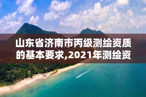 山东省济南市丙级测绘资质的基本要求,2021年测绘资质丙级申报条件。