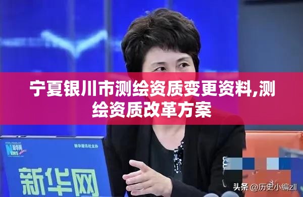 宁夏银川市测绘资质变更资料,测绘资质改革方案