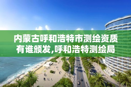 内蒙古呼和浩特市测绘资质有谁颁发,呼和浩特测绘局属于什么单位管理 内蒙古呼和浩特市测绘资质有谁颁发,呼和浩特测绘局属于什么单位管理