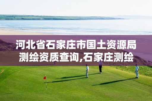 河北省石家庄市国土资源局测绘资质查询,石家庄测绘院是国企吗。 河北省石家庄市国土资源局测绘资质查询,石家庄测绘院是国企吗。