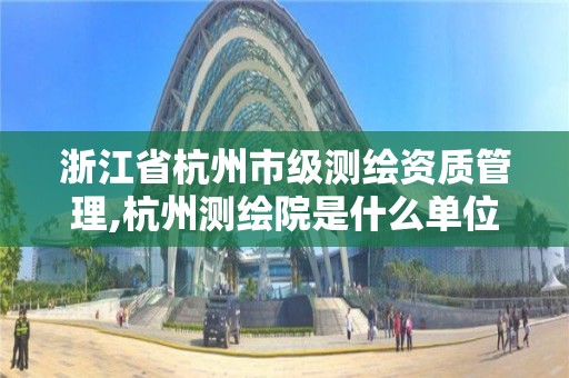 浙江省杭州市级测绘资质管理,杭州测绘院是什么单位。