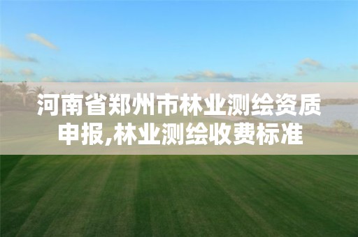 河南省郑州市林业测绘资质申报,林业测绘收费标准 河南省郑州市林业测绘资质申报,林业测绘收费标准