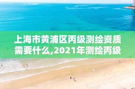 上海市黄浦区丙级测绘资质需要什么,2021年测绘丙级资质申报条件 上海市黄浦区丙级测绘资质需要什么,2021年测绘丙级资质申报条件